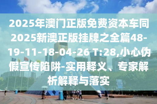 2025年澳門正版免費資本車同2025新澳正版掛牌之全篇48-19-11-18-04-26 T:28,小心偽假宣傳陷阱-實用釋義、專家解析解釋與落實